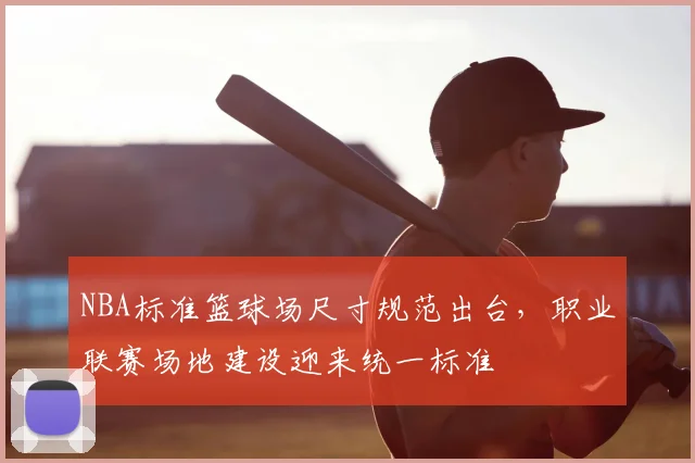 NBA标准篮球场尺寸规范出台，职业联赛场地建设迎来统一标准