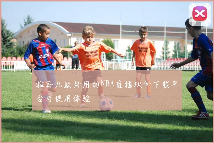 推荐几款好用的NBA直播软件下载平台与使用体验