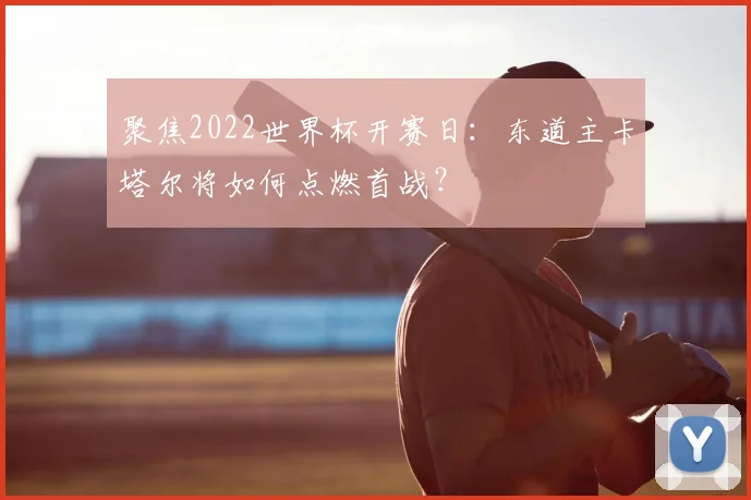 聚焦2022世界杯开赛日：东道主卡塔尔将如何点燃首战？