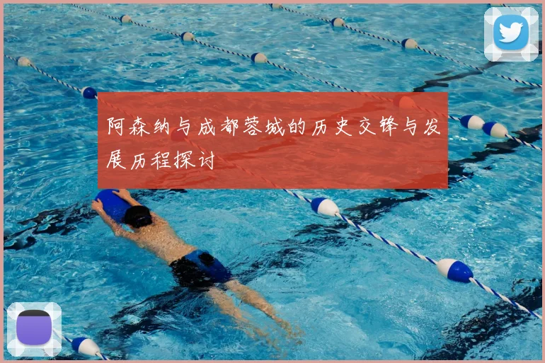 阿森纳与成都蓉城的历史交锋与发展历程探讨