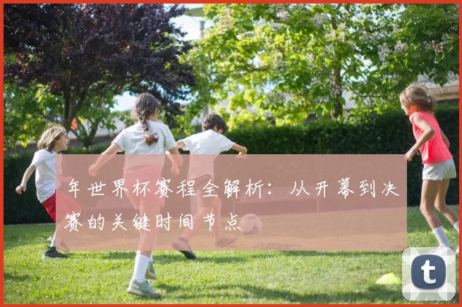年世界杯赛程全解析：从开幕到决赛的关键时间节点