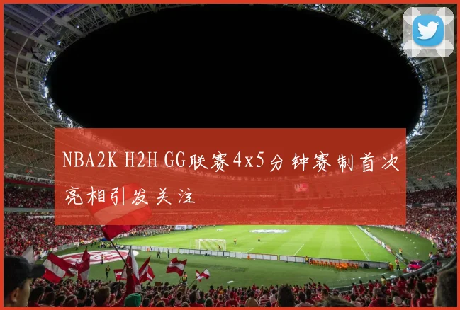 NBA2K H2H GG联赛4x5分钟赛制首次亮相引发关注