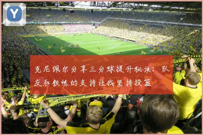 克尼佩尔分享三分球提升秘诀:队友和教练的支持让我坚持投篮