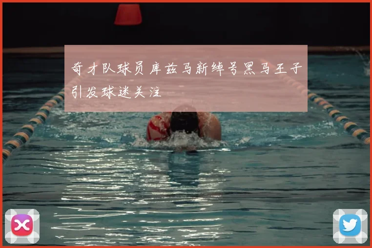 奇才队球员库兹马新绰号黑马王子引发球迷关注