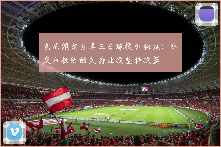 克尼佩尔分享三分球提升秘诀:队友和教练的支持让我坚持投篮