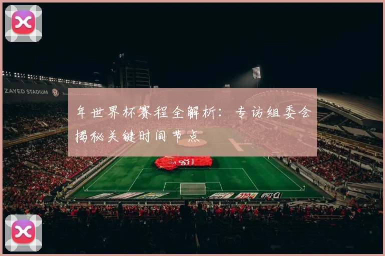 年世界杯赛程全解析：专访组委会揭秘关键时间节点