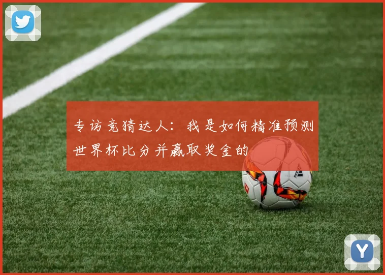 专访竞猜达人：我是如何精准预测世界杯比分并赢取奖金的