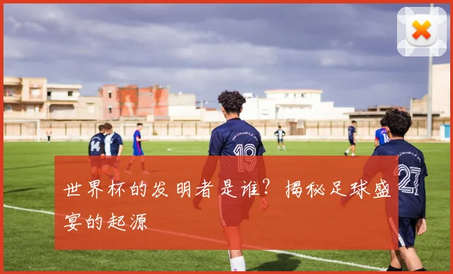 世界杯的发明者是谁？揭秘足球盛宴的起源