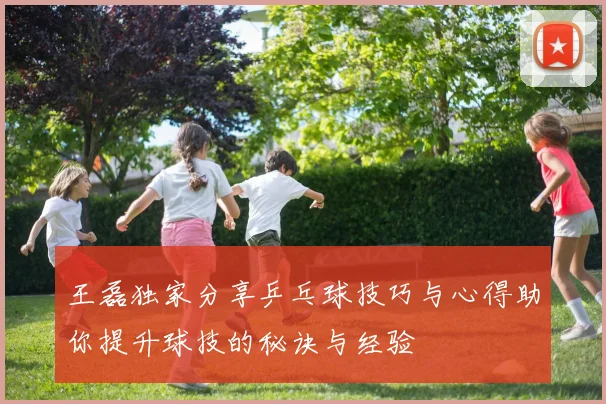 王磊独家分享乒乓球技巧与心得助你提升球技的秘诀与经验