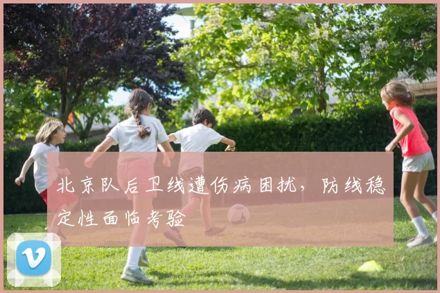 北京队后卫线遭伤病困扰，防线稳定性面临考验