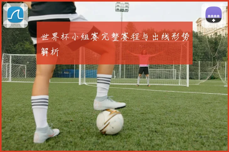 世界杯小组赛完整赛程与出线形势解析