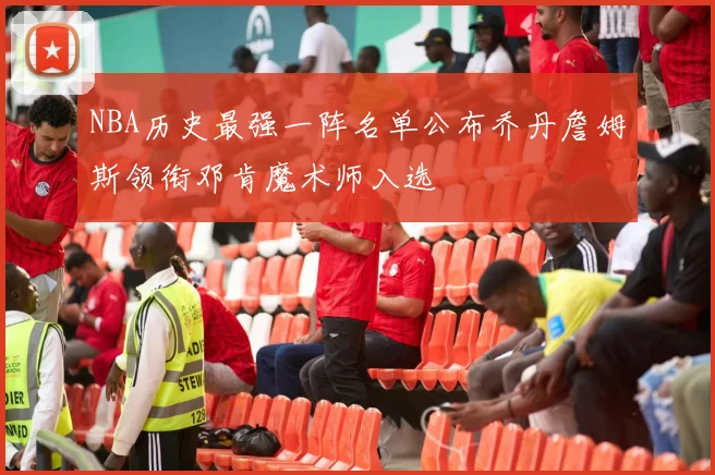 NBA历史最强一阵名单公布乔丹詹姆斯领衔邓肯魔术师入选