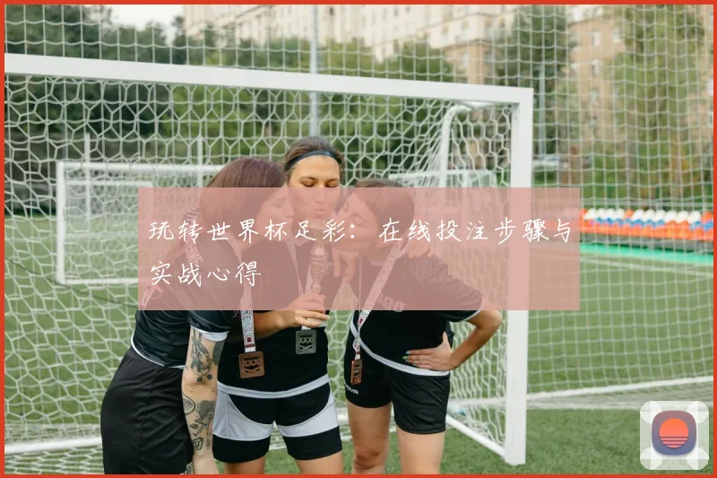 玩转世界杯足彩：在线投注步骤与实战心得