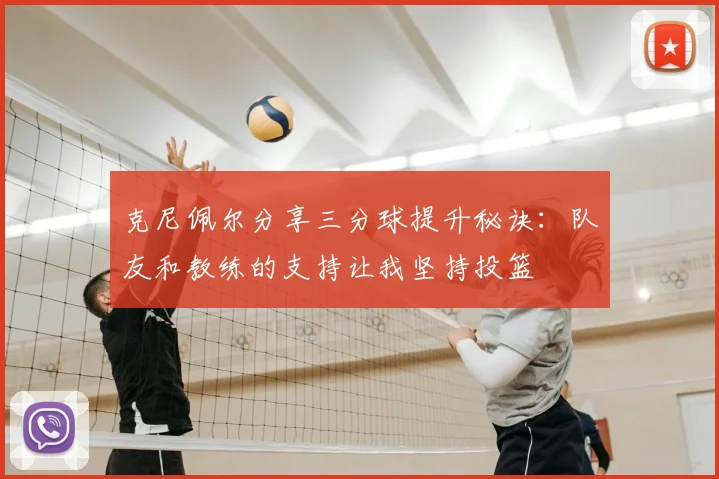 克尼佩尔分享三分球提升秘诀:队友和教练的支持让我坚持投篮