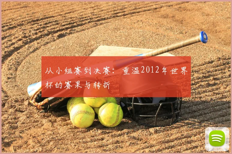 从小组赛到决赛：重温2012年世界杯的赛果与转折