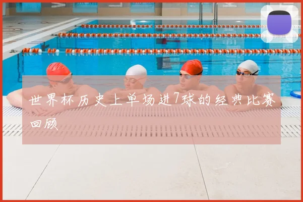 世界杯历史上单场进7球的经典比赛回顾