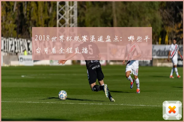 2018世界杯观赛渠道盘点：哪些平台可看全程直播