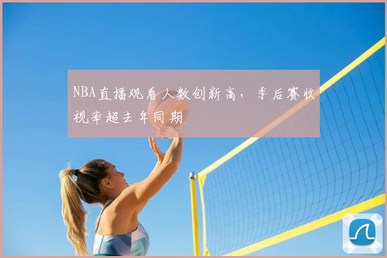 NBA直播观看人数创新高，季后赛收视率超去年同期