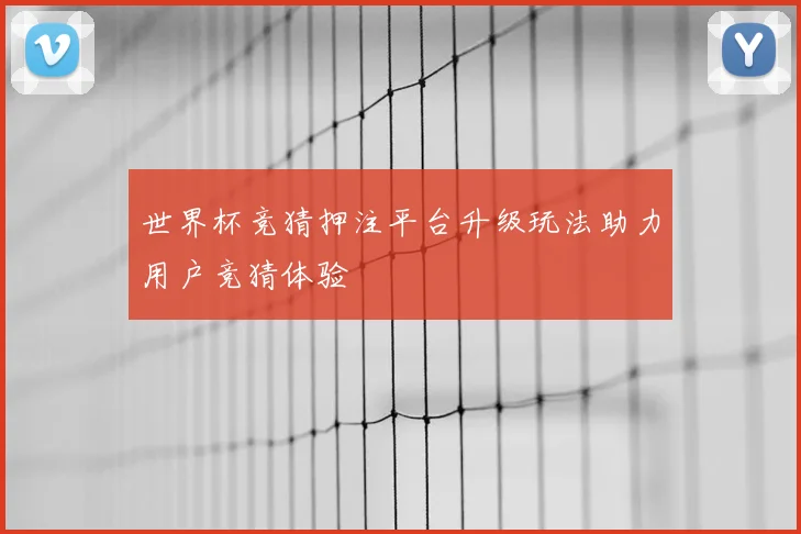 世界杯竞猜押注平台升级玩法助力用户竞猜体验