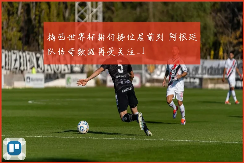 梅西世界杯排行榜位居前列 阿根廷队传奇数据再受关注_1