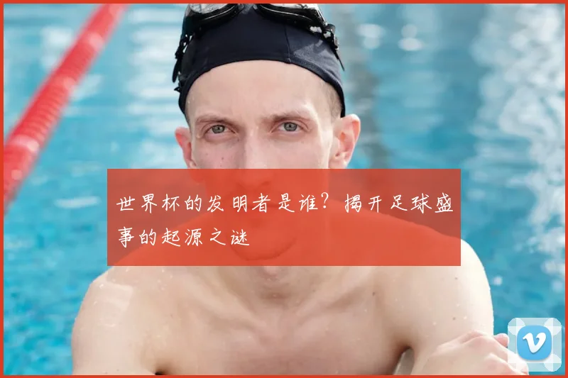 世界杯的发明者是谁？揭开足球盛事的起源之谜