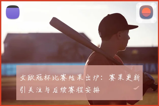 女欧冠杯比赛结果出炉：赛果更新引关注与后续赛程安排