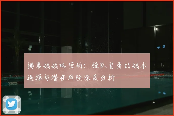 揭幕战战略密码：强队首秀的战术选择与潜在风险深度分析