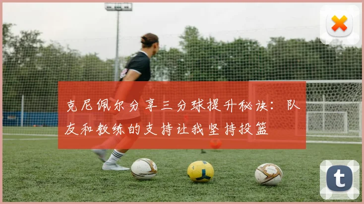 克尼佩尔分享三分球提升秘诀：队友和教练的支持让我坚持投篮
