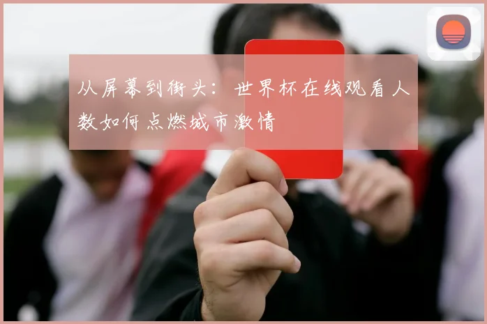 从屏幕到街头：世界杯在线观看人数如何点燃城市激情
