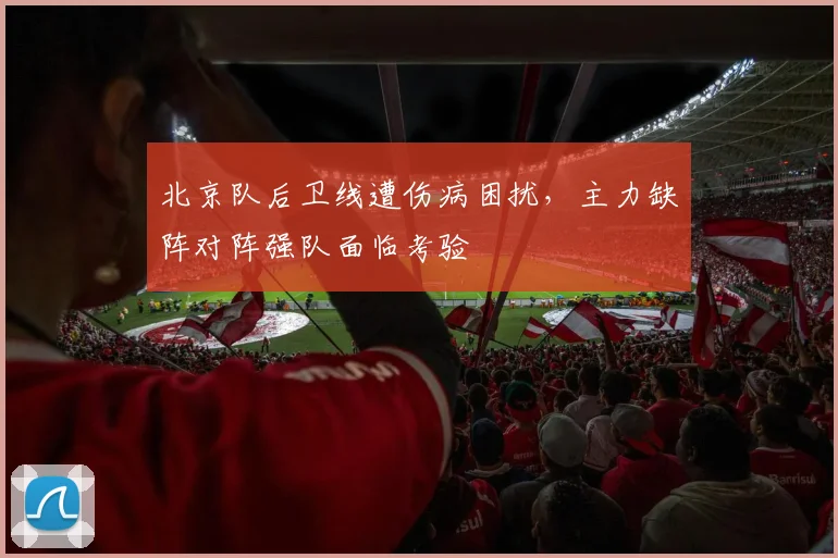 北京队后卫线遭伤病困扰，主力缺阵对阵强队面临考验