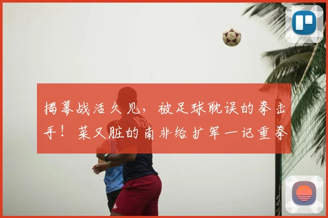 揭幕战活久见，被足球耽误的拳击手！菜又脏的南非给扩军一记重拳