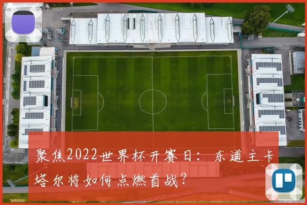 聚焦2022世界杯开赛日：东道主卡塔尔将如何点燃首战？