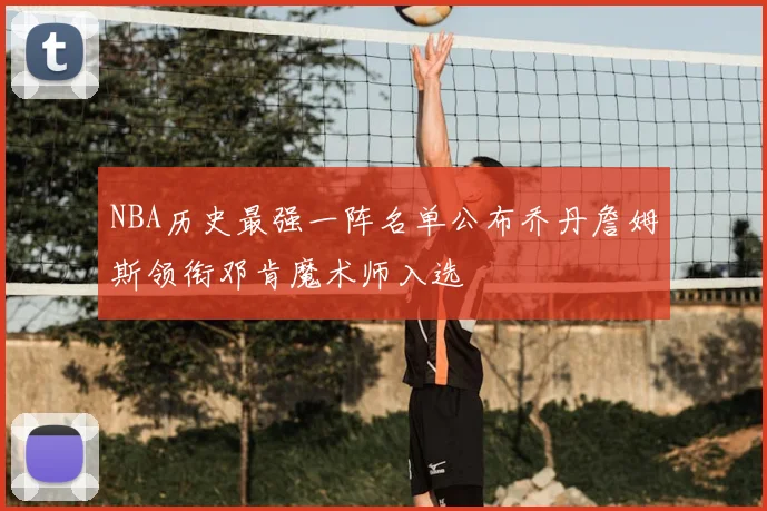 NBA历史最强一阵名单公布乔丹詹姆斯领衔邓肯魔术师入选