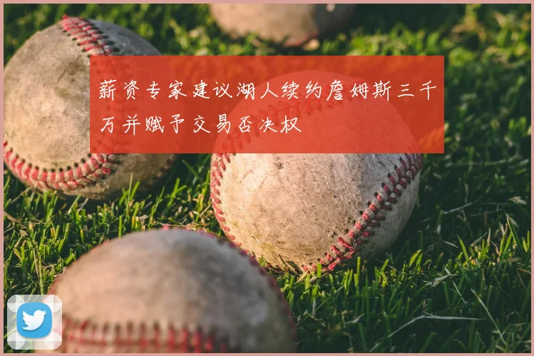 薪资专家建议湖人续约詹姆斯三千万并赋予交易否决权