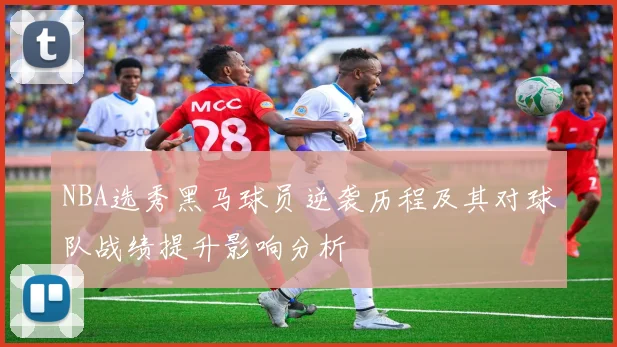 NBA选秀黑马球员逆袭历程及其对球队战绩提升影响分析