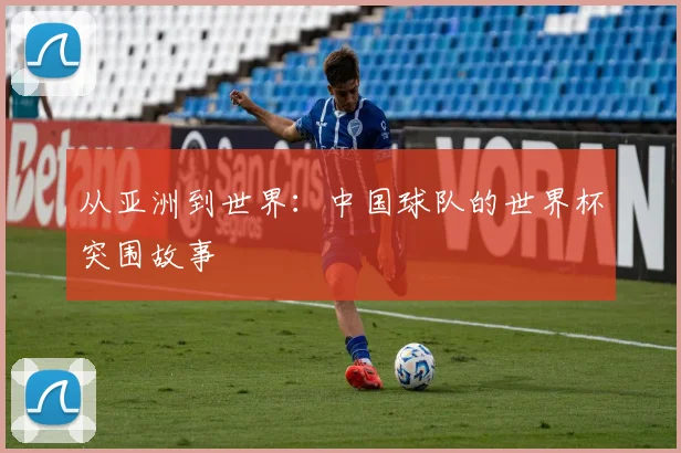 从亚洲到世界:中国球队的世界杯突围故事