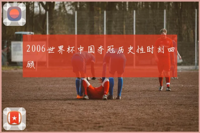 2006世界杯中国夺冠历史性时刻回顾
