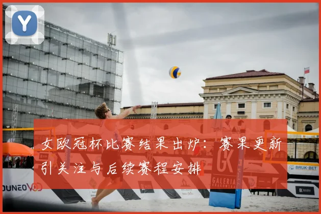 女欧冠杯比赛结果出炉：赛果更新引关注与后续赛程安排