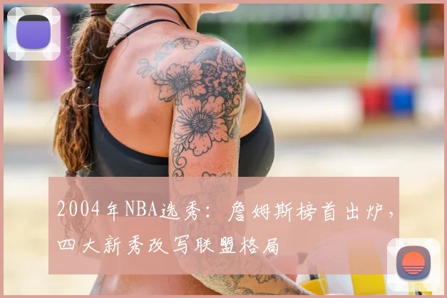 2004年NBA选秀:詹姆斯榜首出炉,四大新秀改写联盟格局