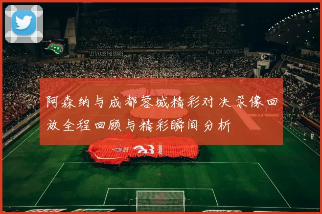 阿森纳与成都蓉城精彩对决录像回放全程回顾与精彩瞬间分析