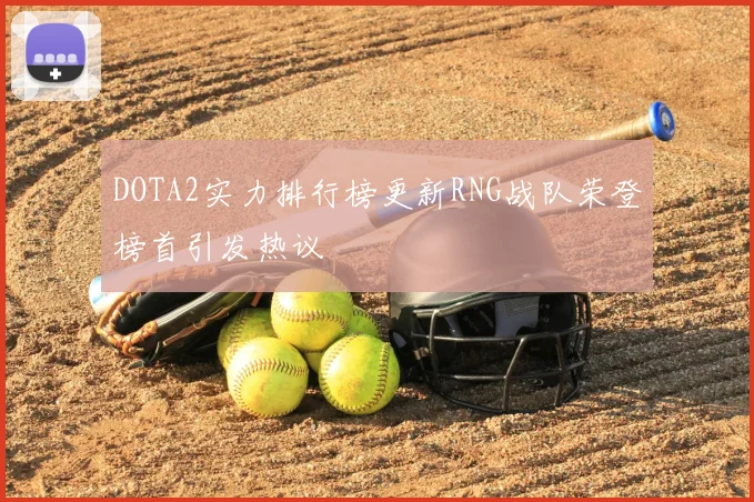 DOTA2实力排行榜更新RNG战队荣登榜首引发热议