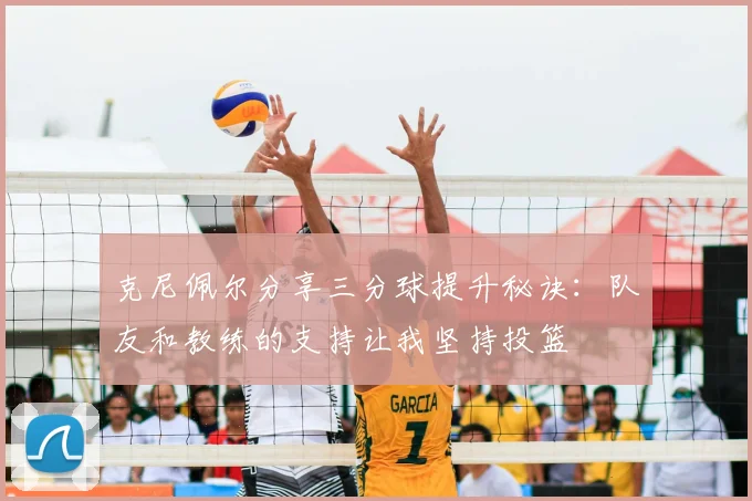 克尼佩尔分享三分球提升秘诀:队友和教练的支持让我坚持投篮