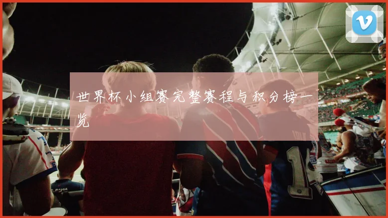 世界杯小组赛完整赛程与积分榜一览