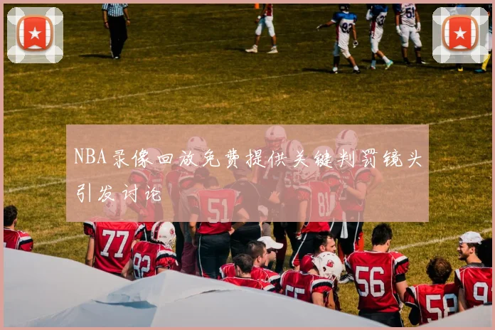 NBA录像回放免费提供关键判罚镜头引发讨论