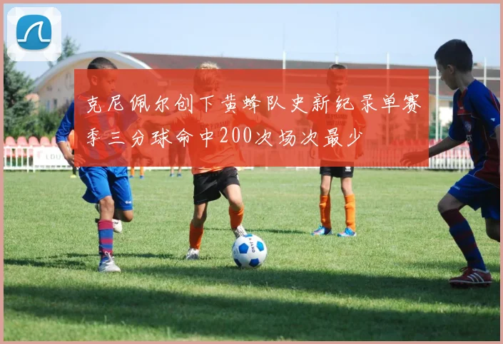 克尼佩尔创下黄蜂队史新纪录单赛季三分球命中200次场次最少