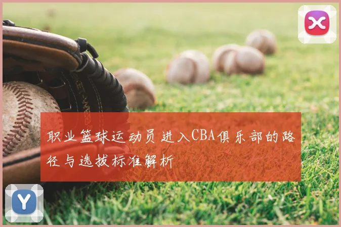 职业篮球运动员进入CBA俱乐部的路径与选拔标准解析