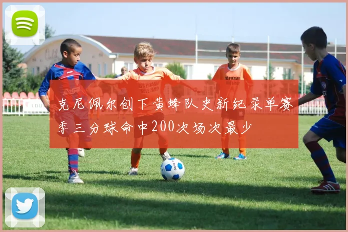 克尼佩尔创下黄蜂队史新纪录单赛季三分球命中200次场次最少