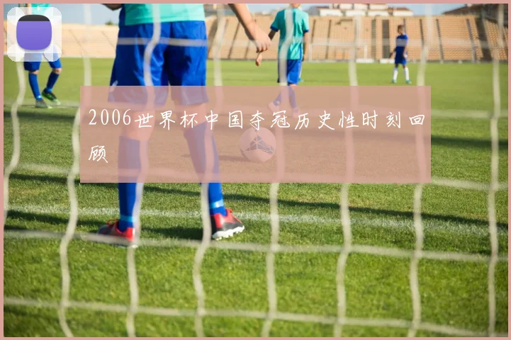 2006世界杯中国夺冠历史性时刻回顾