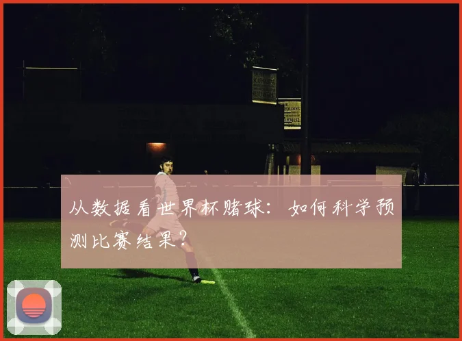 从数据看世界杯赌球：如何科学预测比赛结果？