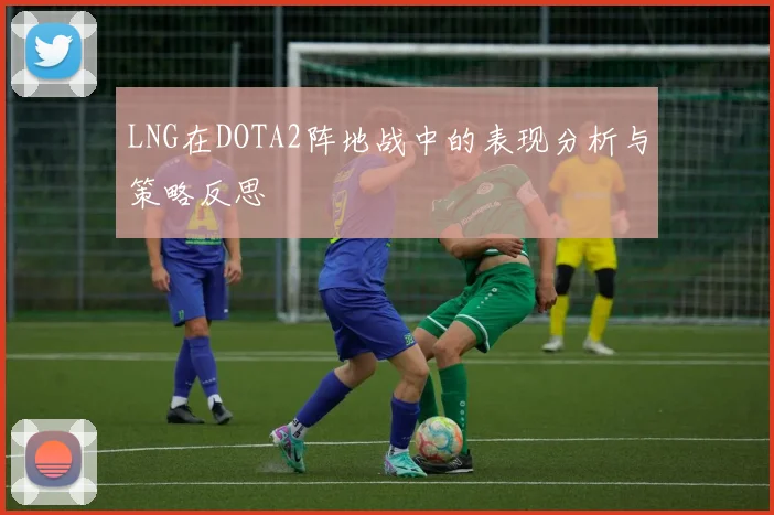 LNG在DOTA2阵地战中的表现分析与策略反思